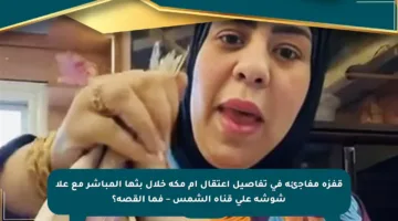 قفزة مفاجئة في تفاصيل اعتقال أم مكة خلال بثها المباشر مع علا شوشة على قناة الشمس – فما القصة؟